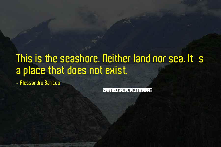 Alessandro Baricco quotes: This is the seashore. Neither land nor sea. It's a place that does not exist.