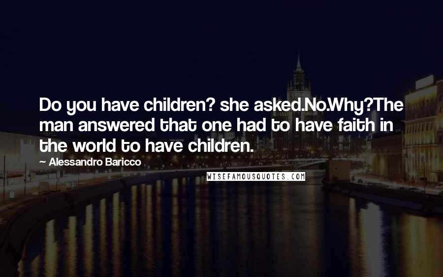 Alessandro Baricco quotes: Do you have children? she asked.No.Why?The man answered that one had to have faith in the world to have children.