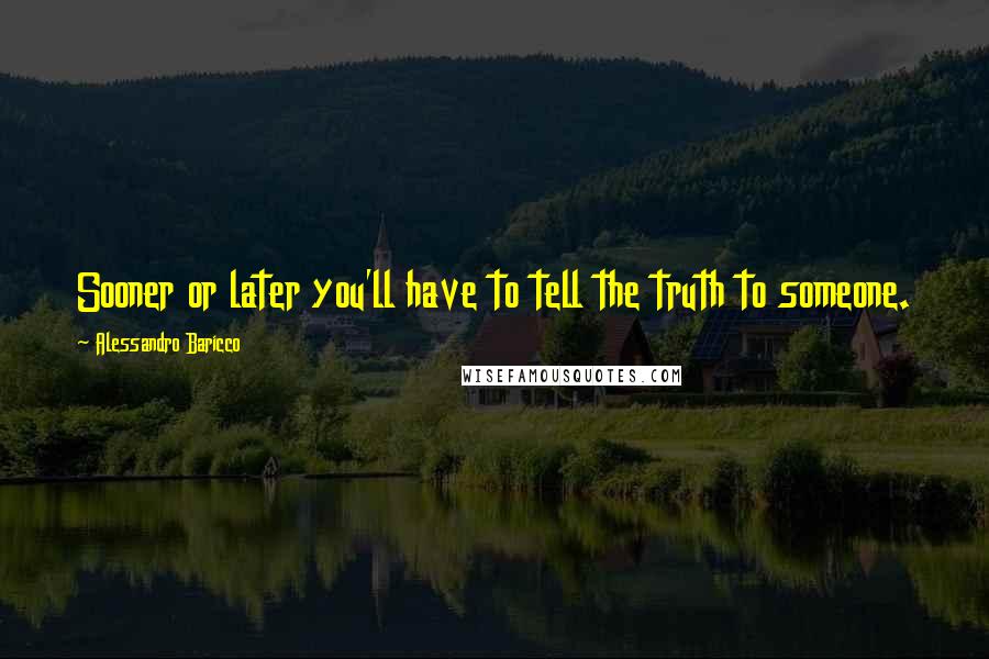 Alessandro Baricco quotes: Sooner or later you'll have to tell the truth to someone.