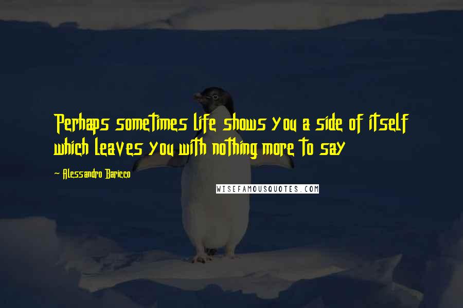 Alessandro Baricco quotes: Perhaps sometimes life shows you a side of itself which leaves you with nothing more to say