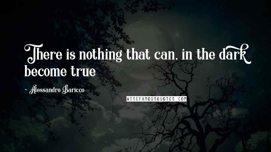 Alessandro Baricco quotes: There is nothing that can, in the dark become true