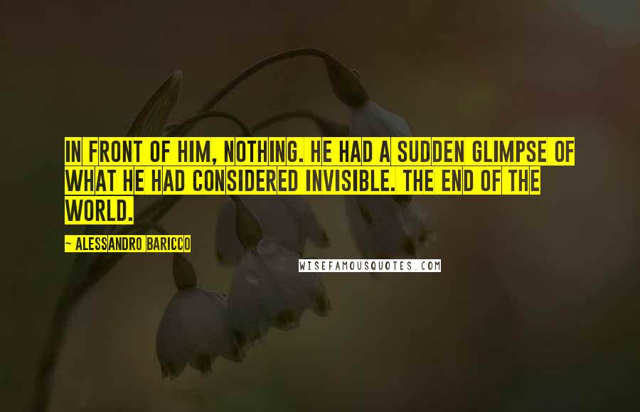 Alessandro Baricco quotes: In front of him, nothing. He had a sudden glimpse of what he had considered invisible. The end of the world.