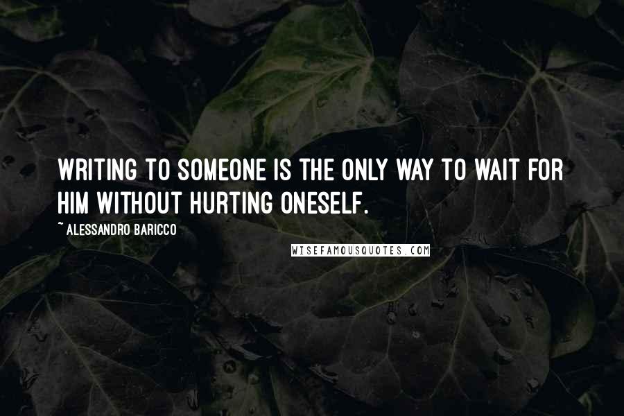 Alessandro Baricco quotes: Writing to someone is the only way to wait for him without hurting oneself.