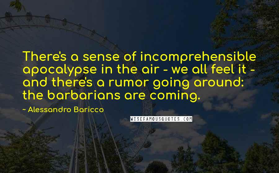 Alessandro Baricco quotes: There's a sense of incomprehensible apocalypse in the air - we all feel it - and there's a rumor going around: the barbarians are coming.