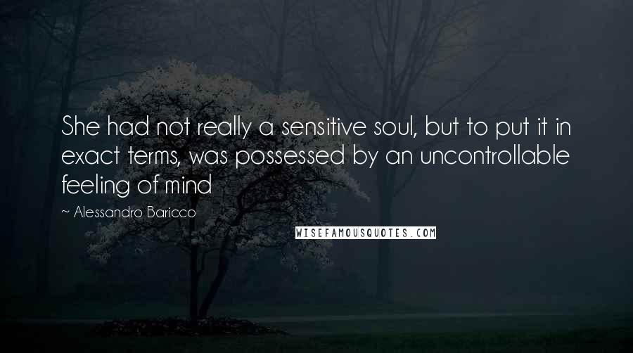 Alessandro Baricco quotes: She had not really a sensitive soul, but to put it in exact terms, was possessed by an uncontrollable feeling of mind