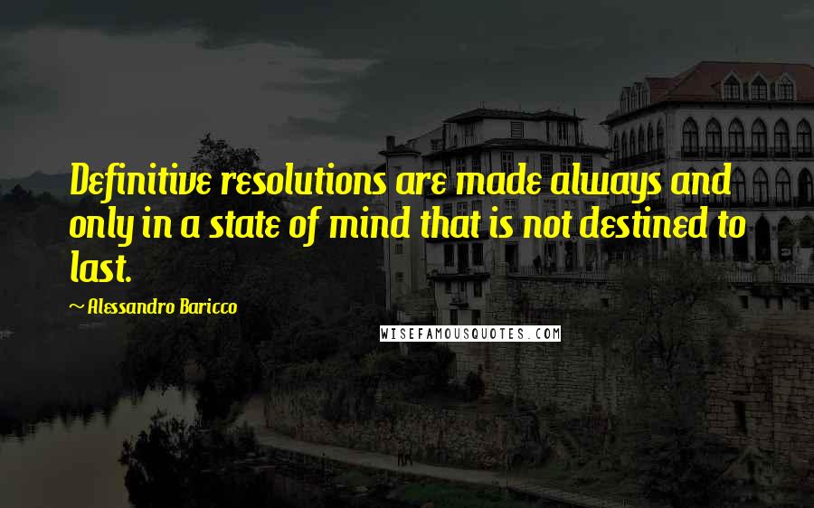 Alessandro Baricco quotes: Definitive resolutions are made always and only in a state of mind that is not destined to last.