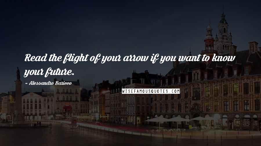 Alessandro Baricco quotes: Read the flight of your arrow if you want to know your future.