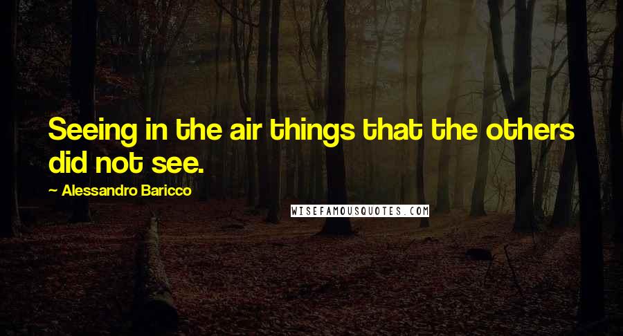 Alessandro Baricco quotes: Seeing in the air things that the others did not see.