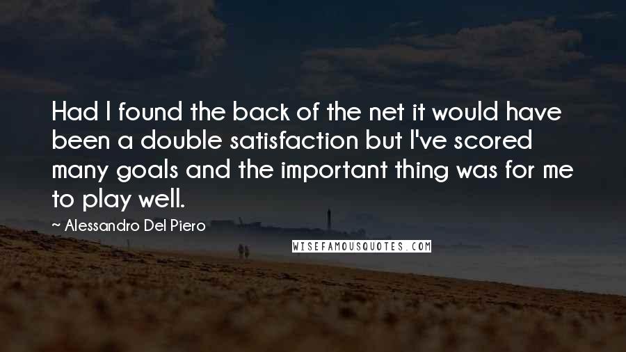 Alessandro Del Piero quotes: Had I found the back of the net it would have been a double satisfaction but I've scored many goals and the important thing was for me to play well.