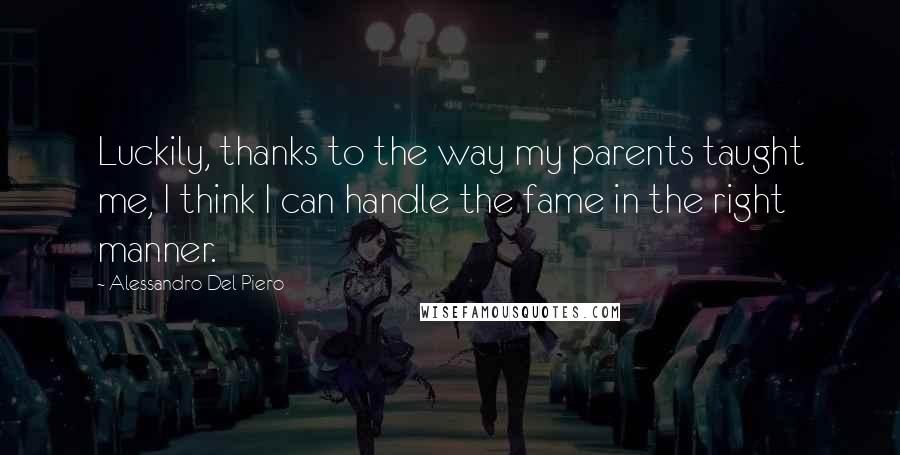 Alessandro Del Piero quotes: Luckily, thanks to the way my parents taught me, I think I can handle the fame in the right manner.