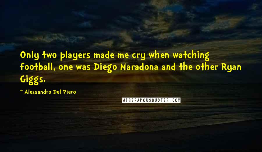 Alessandro Del Piero quotes: Only two players made me cry when watching football, one was Diego Maradona and the other Ryan Giggs.