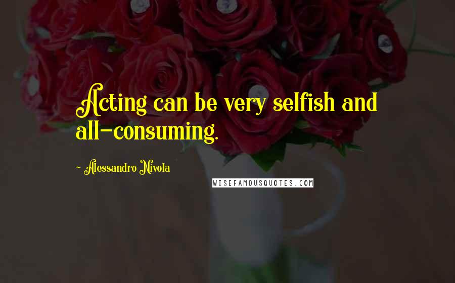 Alessandro Nivola quotes: Acting can be very selfish and all-consuming.