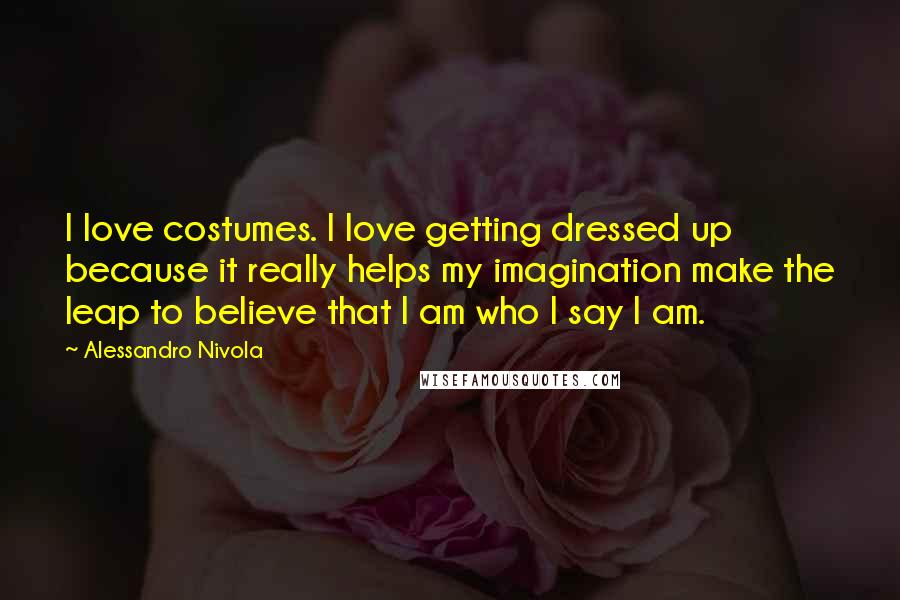 Alessandro Nivola quotes: I love costumes. I love getting dressed up because it really helps my imagination make the leap to believe that I am who I say I am.