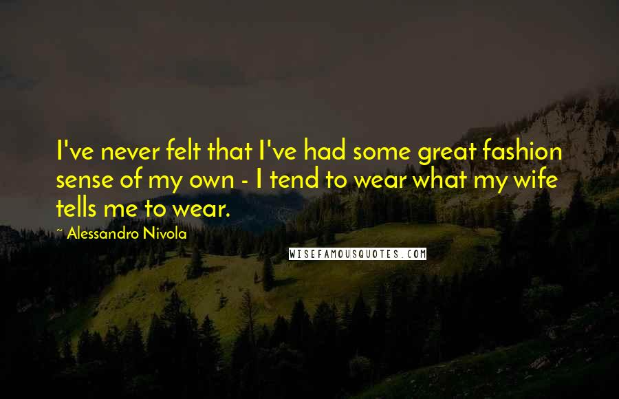 Alessandro Nivola quotes: I've never felt that I've had some great fashion sense of my own - I tend to wear what my wife tells me to wear.