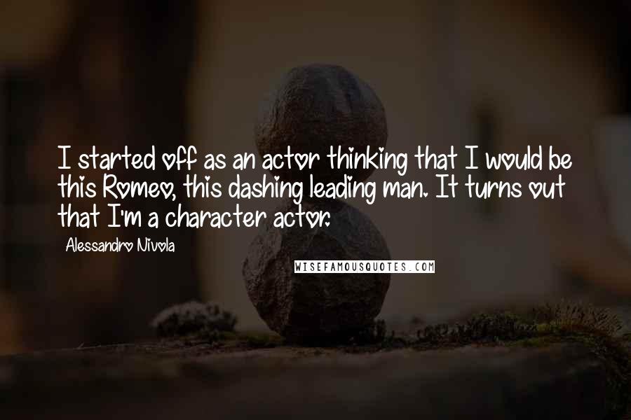 Alessandro Nivola quotes: I started off as an actor thinking that I would be this Romeo, this dashing leading man. It turns out that I'm a character actor.