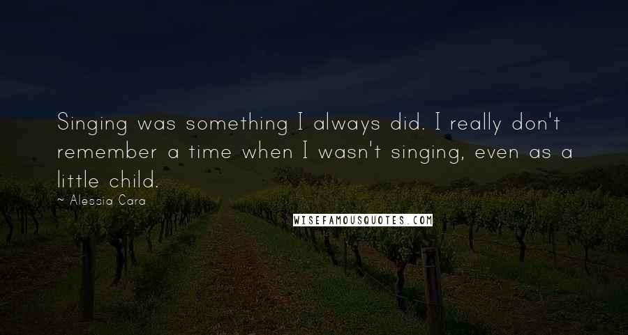 Alessia Cara quotes: Singing was something I always did. I really don't remember a time when I wasn't singing, even as a little child.