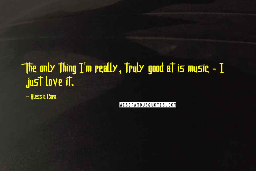 Alessia Cara quotes: The only thing I'm really, truly good at is music - I just love it.