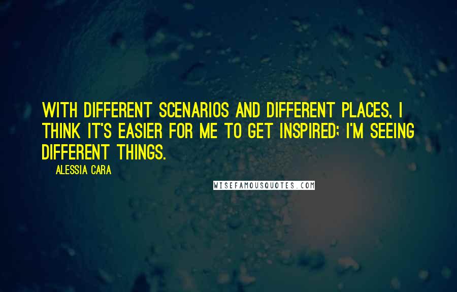 Alessia Cara quotes: With different scenarios and different places, I think it's easier for me to get inspired; I'm seeing different things.