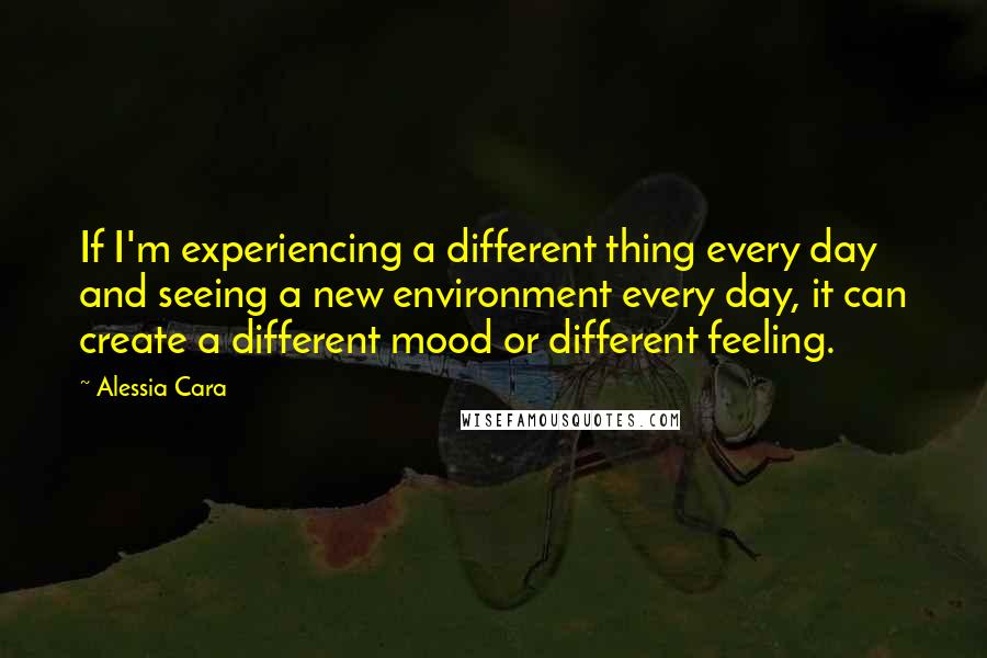 Alessia Cara quotes: If I'm experiencing a different thing every day and seeing a new environment every day, it can create a different mood or different feeling.