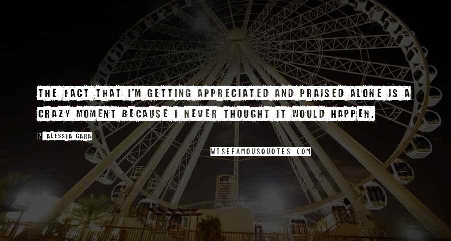 Alessia Cara quotes: The fact that I'm getting appreciated and praised alone is a crazy moment because I never thought it would happen.