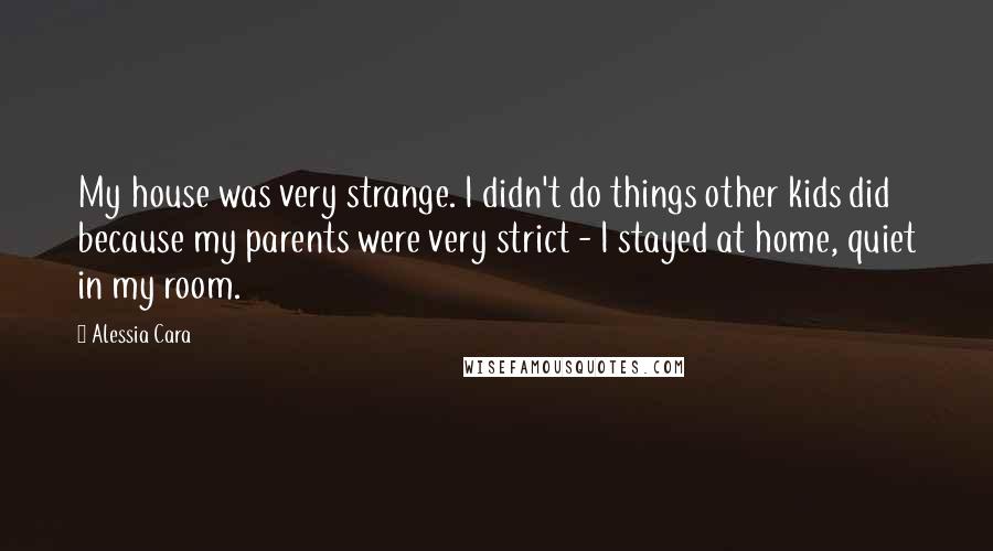 Alessia Cara quotes: My house was very strange. I didn't do things other kids did because my parents were very strict - I stayed at home, quiet in my room.