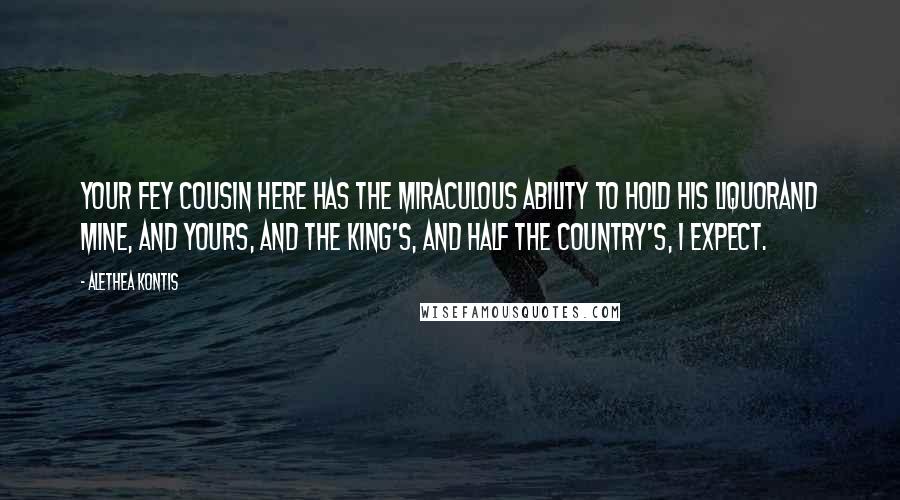 Alethea Kontis quotes: Your fey cousin here has the miraculous ability to hold his liquorand mine, and yours, and the king's, and half the country's, I expect.