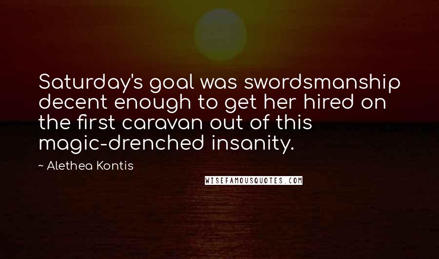 Alethea Kontis quotes: Saturday's goal was swordsmanship decent enough to get her hired on the first caravan out of this magic-drenched insanity.
