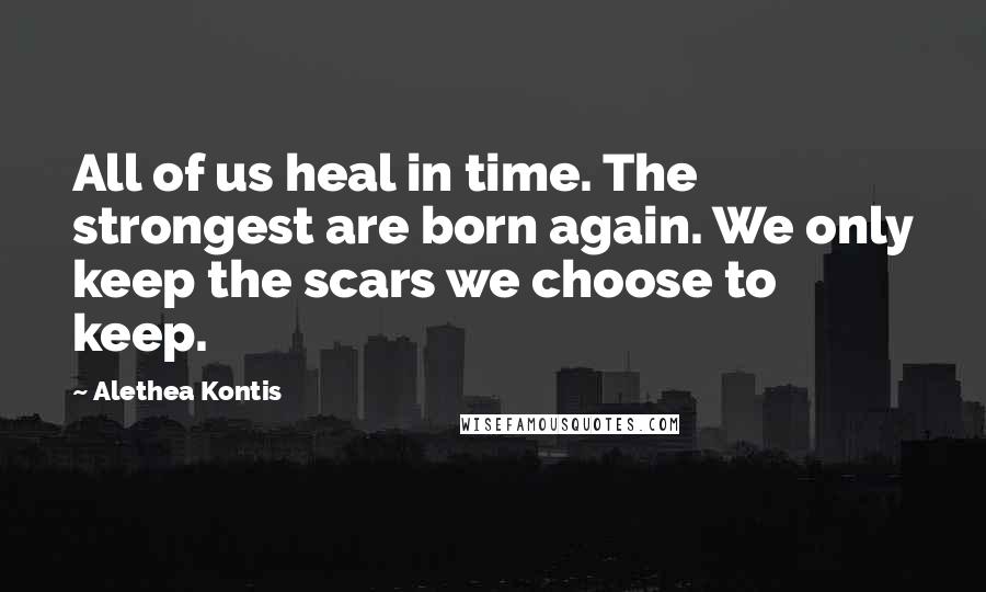 Alethea Kontis quotes: All of us heal in time. The strongest are born again. We only keep the scars we choose to keep.