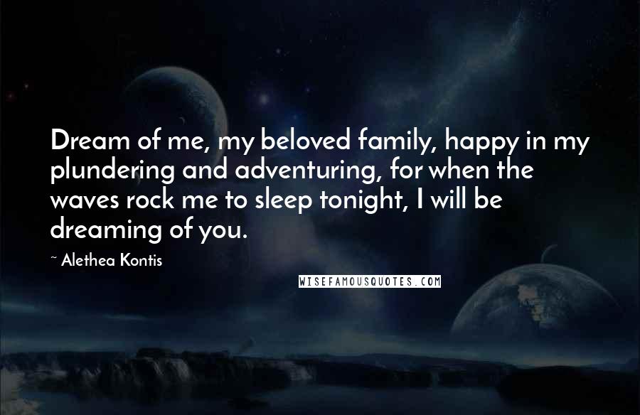 Alethea Kontis quotes: Dream of me, my beloved family, happy in my plundering and adventuring, for when the waves rock me to sleep tonight, I will be dreaming of you.