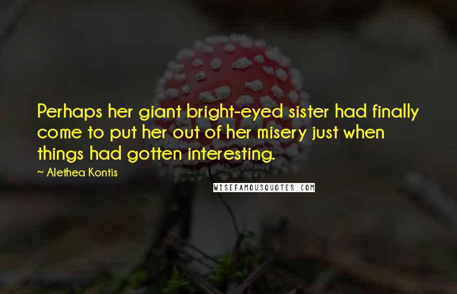 Alethea Kontis quotes: Perhaps her giant bright-eyed sister had finally come to put her out of her misery just when things had gotten interesting.