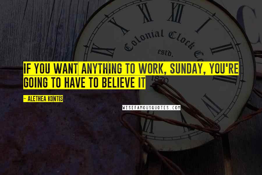 Alethea Kontis quotes: If you want anything to work, Sunday, you're going to have to believe it