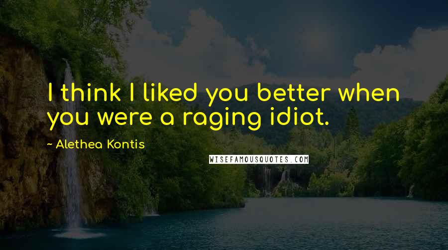 Alethea Kontis quotes: I think I liked you better when you were a raging idiot.