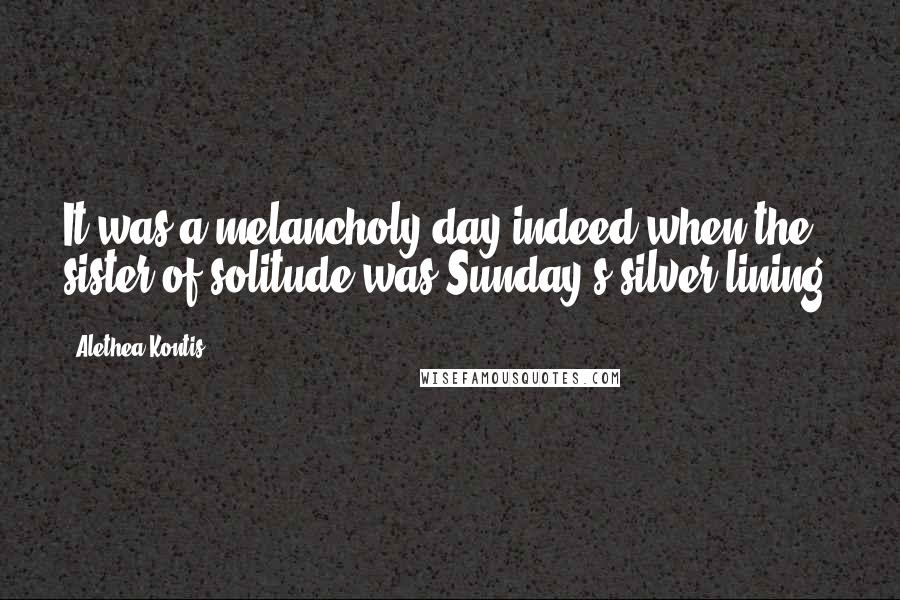 Alethea Kontis quotes: It was a melancholy day indeed when the sister of solitude was Sunday's silver lining.