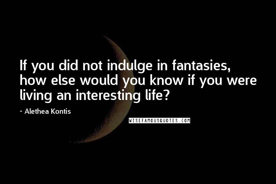 Alethea Kontis quotes: If you did not indulge in fantasies, how else would you know if you were living an interesting life?