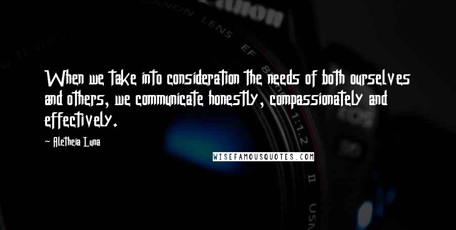 Aletheia Luna quotes: When we take into consideration the needs of both ourselves and others, we communicate honestly, compassionately and effectively.