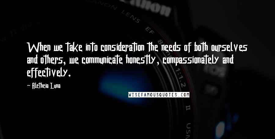 Aletheia Luna quotes: When we take into consideration the needs of both ourselves and others, we communicate honestly, compassionately and effectively. Aletheia Luna quotes: When we take into consideration the needs of both ourselves and others, we communicate honestly, compassionately and effectively.