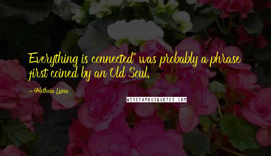 Aletheia Luna quotes: Everything is connected" was probably a phrase first coined by an Old Soul.