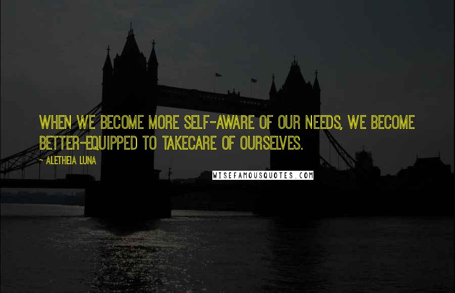 Aletheia Luna quotes: When we become more self-aware of our needs, we become better-equipped to takecare of ourselves.