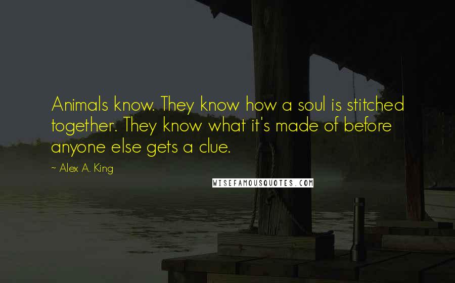 Alex A. King quotes: Animals know. They know how a soul is stitched together. They know what it's made of before anyone else gets a clue.
