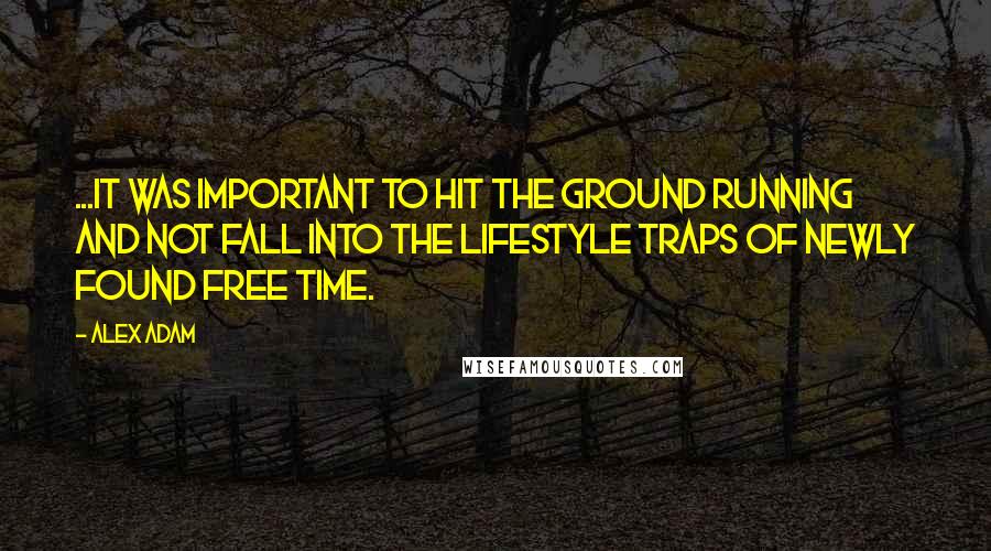Alex Adam quotes: ...it was important to hit the ground running and not fall into the lifestyle traps of newly found free time.