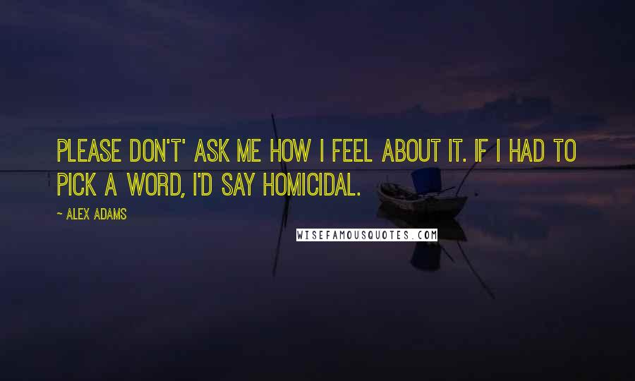 Alex Adams quotes: Please don't' ask me how I feel about it. If I had to pick a word, I'd say homicidal.