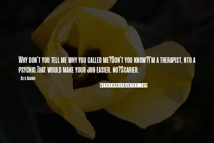 Alex Adams quotes: Why don't you tell me why you called me?Don't you know?I'm a therapist, nto a psychic.That would make your job easier, no?Scarier.