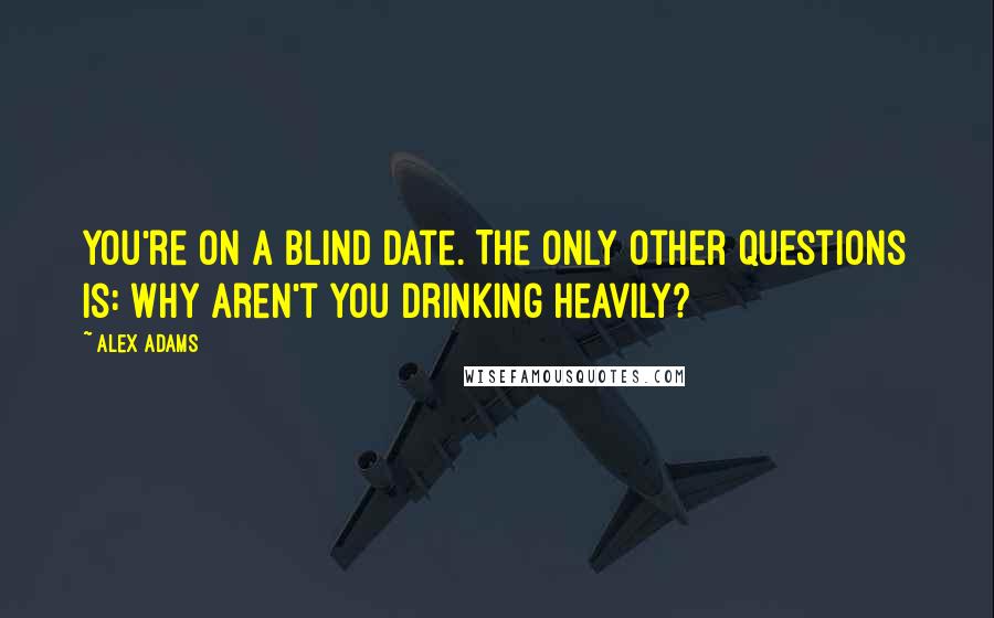 Alex Adams quotes: You're on a blind date. The only other questions is: Why aren't you drinking heavily?