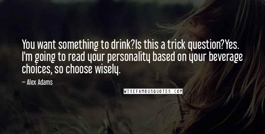 Alex Adams quotes: You want something to drink?Is this a trick question?Yes. I'm going to read your personality based on your beverage choices, so choose wisely.