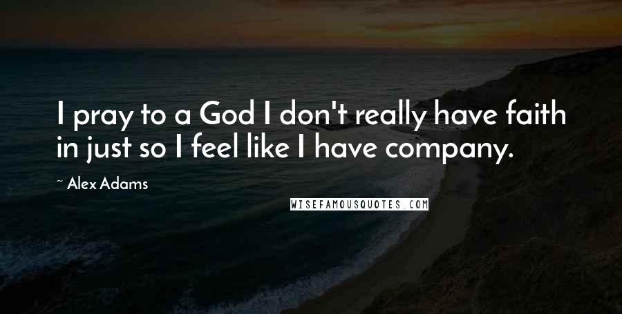 Alex Adams quotes: I pray to a God I don't really have faith in just so I feel like I have company.