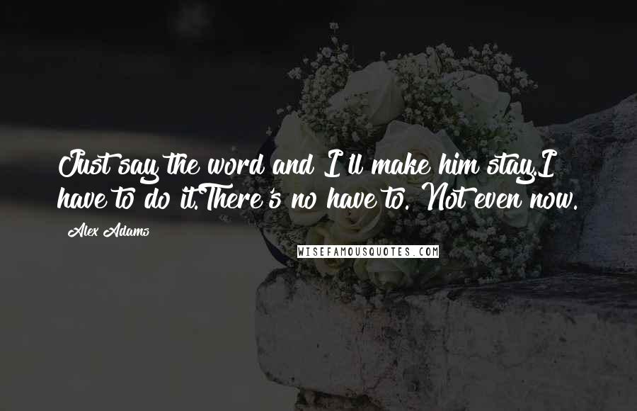 Alex Adams quotes: Just say the word and I'll make him stay.I have to do it.There's no have to. Not even now.