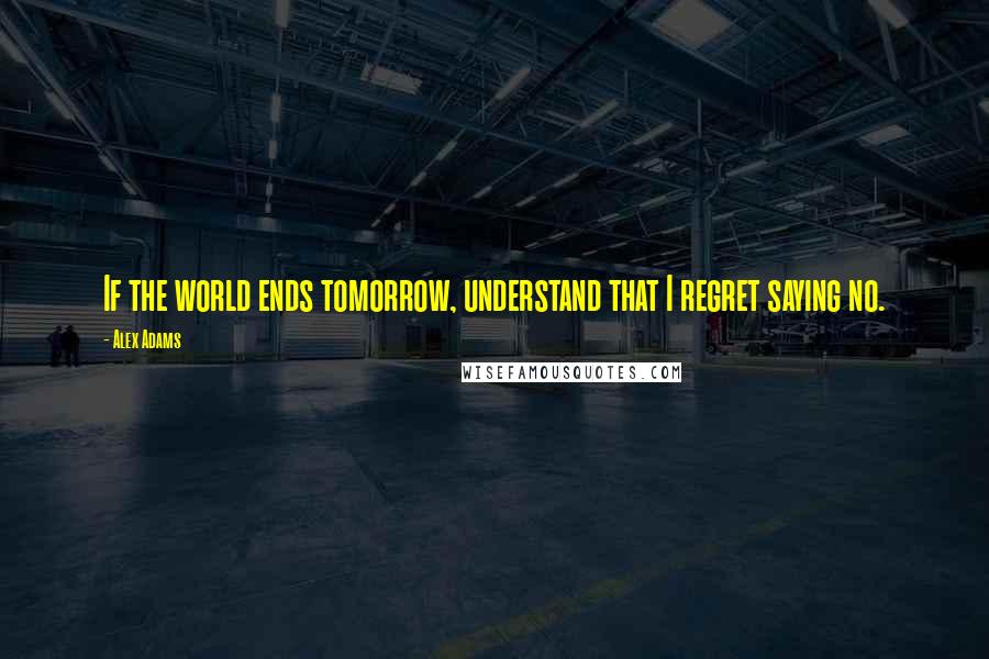 Alex Adams quotes: If the world ends tomorrow, understand that I regret saying no.