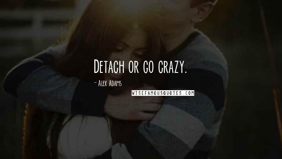 Alex Adams quotes: Detach or go crazy.