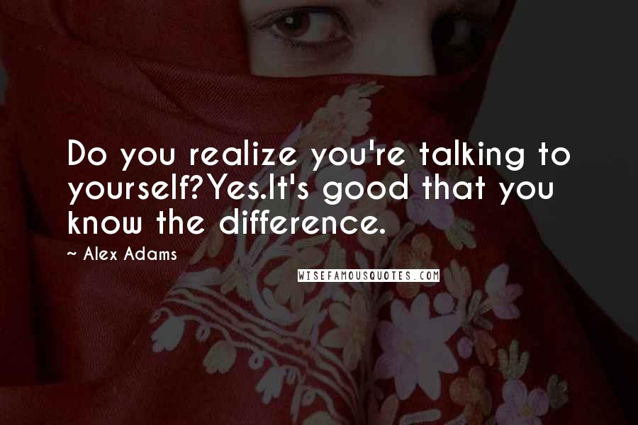 Alex Adams quotes: Do you realize you're talking to yourself?Yes.It's good that you know the difference.
