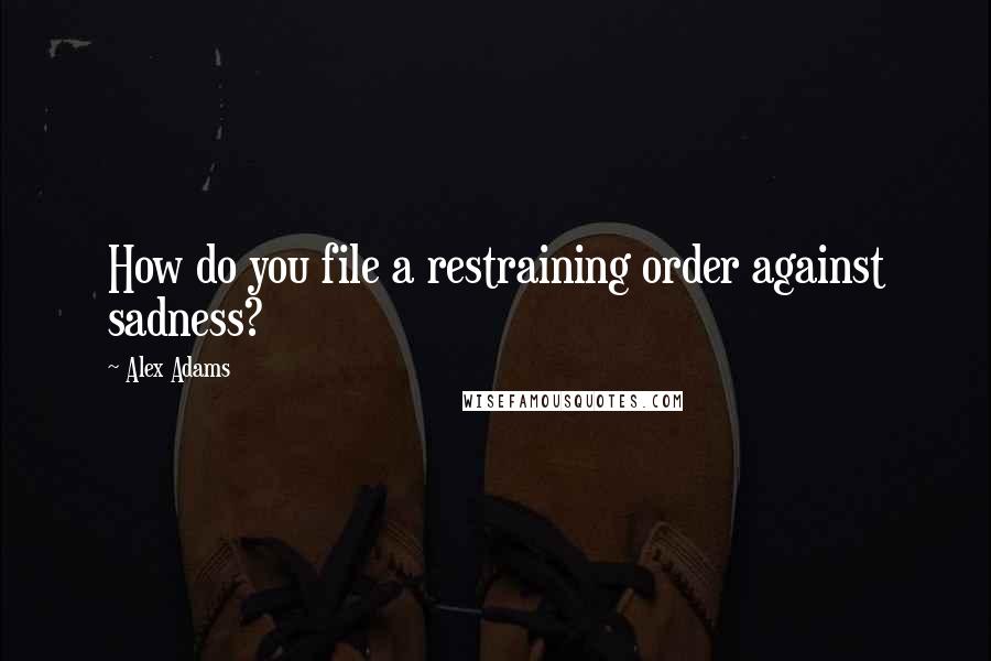 Alex Adams quotes: How do you file a restraining order against sadness?